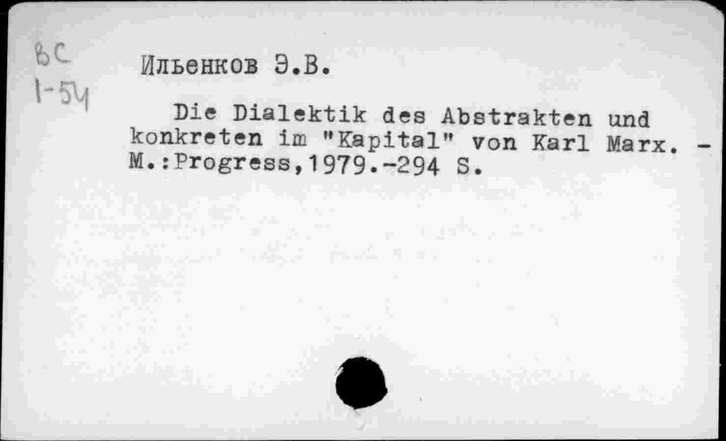 ﻿к
Ильенков Э.В.
Die Dialektik des Abstrakten und konkreten im "Kapital" von Karl Marx. M. .’Progress, 1979.-294 S.